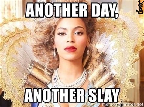 Good Morning Slay Queens 👑 Have A Wonderful Day And Slay Beyonce Youslayed Meme Memes