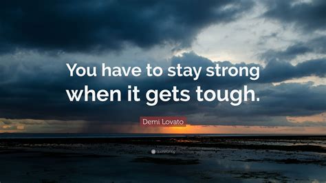 Demi Lovato Quote “you Have To Stay Strong When It Gets Tough”