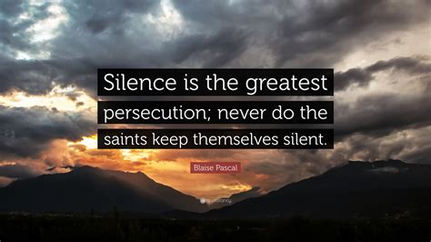 Blessed are those who are persecuted because of righteousness, for theirs is the kingdom of heaven. Blaise Pascal Quote: "Silence is the greatest persecution; never do the saints keep themselves ...