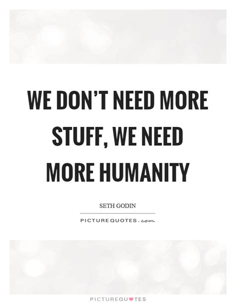 The earliest strong match located by qi appeared in a june 1928 column by the syndicated humorist robert quillen in which he. We don't need more stuff, we need more humanity | Picture Quotes