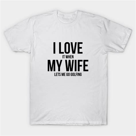 Mens I Love It When My Wife Lets Me Go Golfing Funny Slogan Shirt