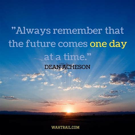 Always Remember That The Future Comes One Day At A Time