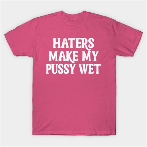 haters make my pussy wet meme typography design haters t shirt teepublic
