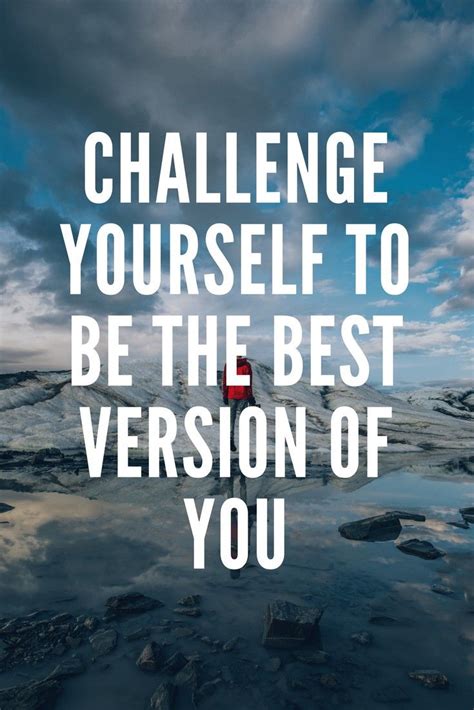 Challenge Yourself To Be The Best Version Of You Love Me Quotes Best