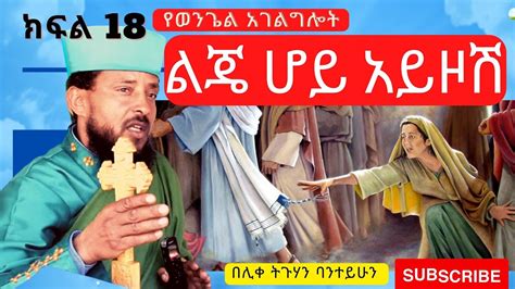 Part 18 ወንጌል ልጄ ሆይ አይዞሽ ሊቀ ትጉሃን ባንተይሁን የፈዉስ አገልግሎት Youtube