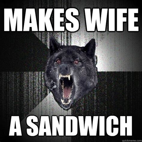 Makes Wife A Sandwich Insanity Wolf Quickmeme