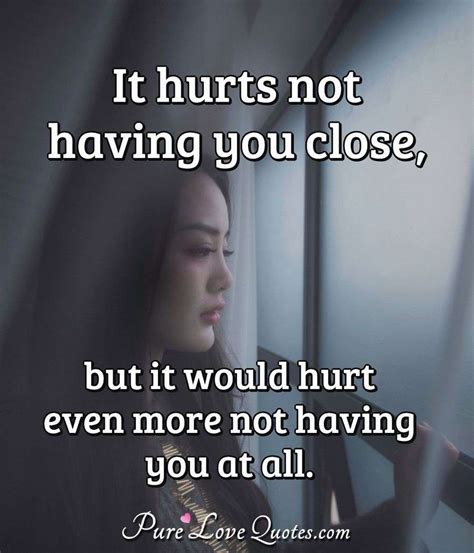 It Hurts Not Having You Close But It Would Hurt Even More Not Having