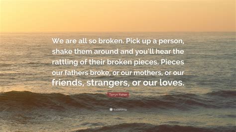 Tarryn Fisher Quote We Are All So Broken Pick Up A Person Shake