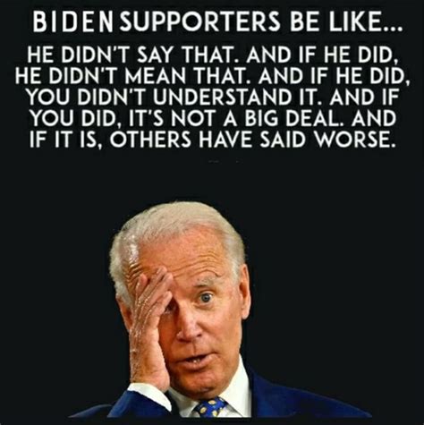 Biden Supporters Be Like He Didnt Say That And If He Did He Didn