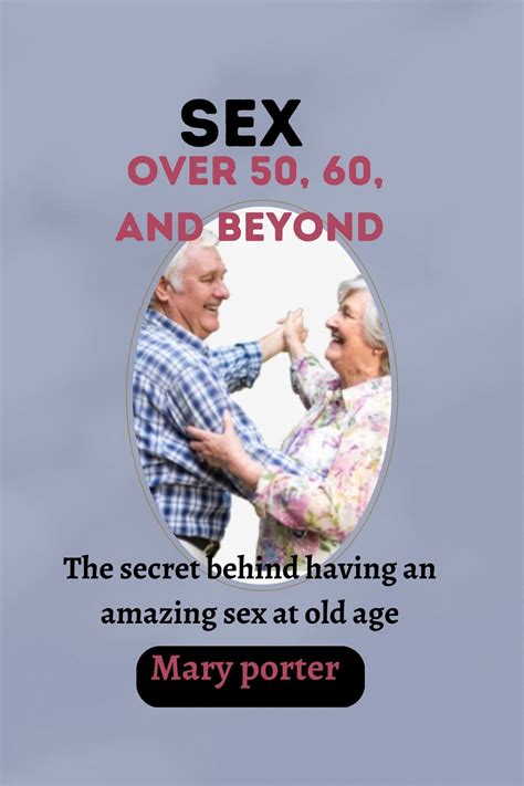 Sex Over 50 60 And Beyond The Secret Behind Having An Amazing Sex At Old Age By Mary Porter