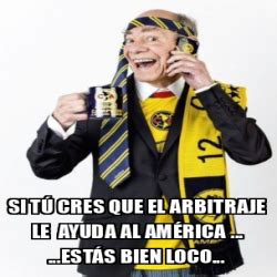 Meme Personalizado Si tú cres que el arbitraje le ayuda al América