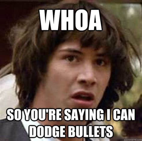 Whoa So Youre Saying I Can Dodge Bullets Conspiracy Keanu Quickmeme