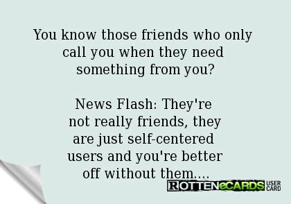 You know those friends who only call you when they need something from you? news flash: th