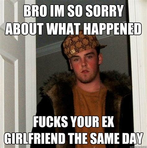 Bro Im So Sorry About What Happened Fucks Your Ex Girlfriend The Same Day Scumbag Steve