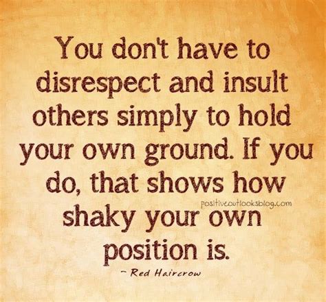 you don t have to disrespect and insult others simply to hold your own ground if you do that
