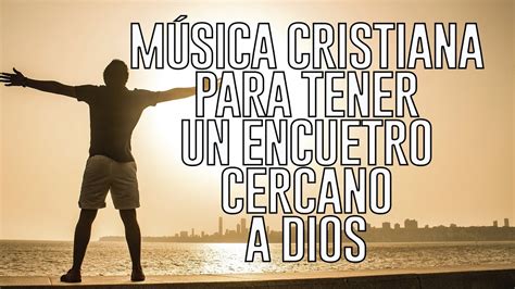 Alabanzas Cristianas Para Tener Un Encuentro Cercano Con Dios Youtube