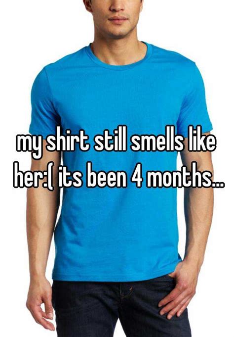 My Shirt Still Smells Like Her Its Been 4 Months