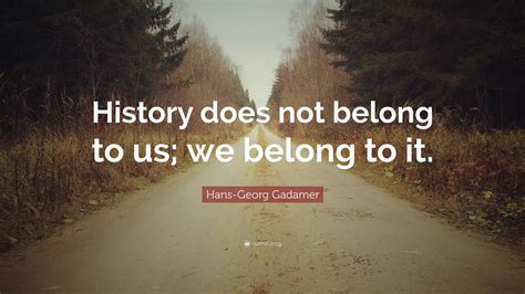 Hans Georg Gadamer Quote History Does Not Belong To Us We Belong To It