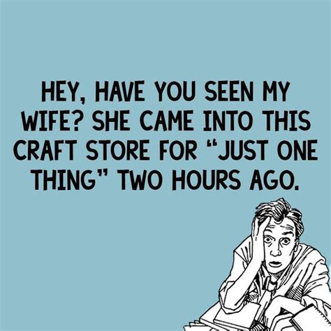 Hey Have You Seen My Wife She Came Into This Craft Store For Just One Thing Two Hours Ago