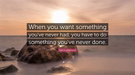 Ziad K Abdelnour Quote “when You Want Something Youve Never Had You Have To Do Something You