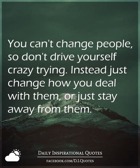 You Cant Change People So Dont Drive Yourself Crazy Trying Instead