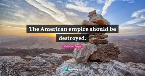 The American Empire Should Be Destroyed Quote By Aleksandr Dugin