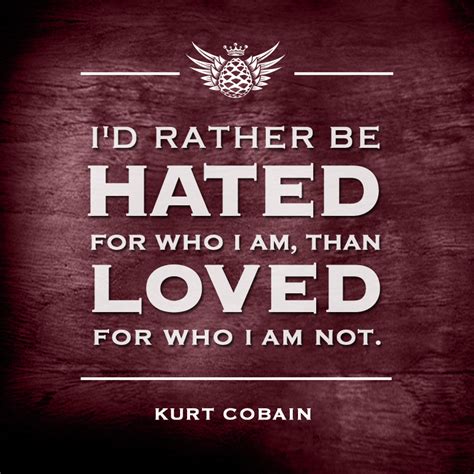 Kurt cobain quotes, tattoo quotes. I'd rather be hated for who I am, than loved for who I am ...
