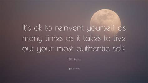 Nikki Rowe Quote Its Ok To Reinvent Yourself As Many Times As It