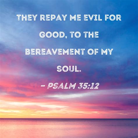 Psalm 35:12 They repay me evil for good, to the bereavement of my soul.