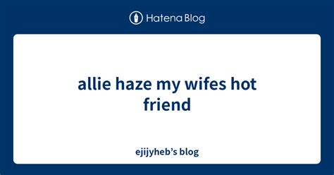Allie Haze My Wifes Hot Friend Ejijyhebs Blog