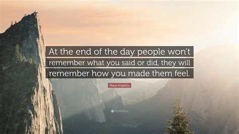 Maya Angelou Quote: “At the end of the day people won’t remember what