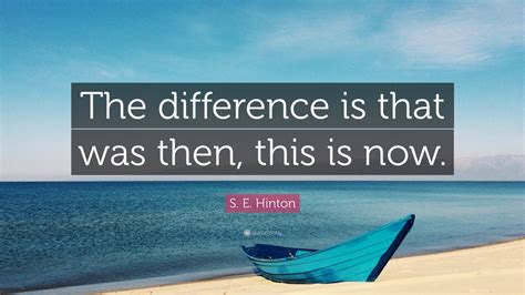 Maybe you would like to learn more about one of these? S. E. Hinton Quote: "The difference is that was then, this ...