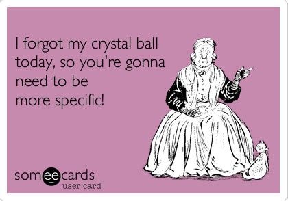 I Forgot My Crystal Ball Today So You Re Gonna Need To Be More