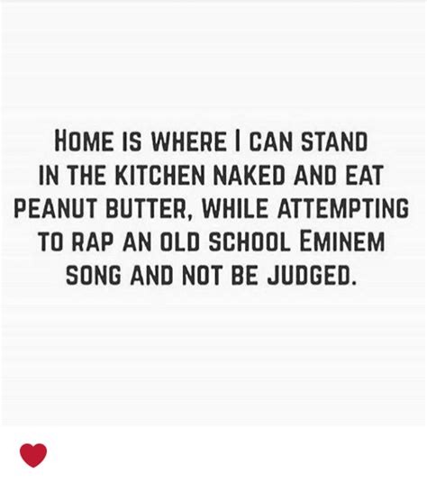 Home Is Where I Can Stand In The Kitchen Naked And Eat Peanut Butter