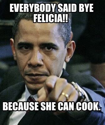 Meme Creator Funny Everybody Said Bye Felicia Because She Can Cook Meme Generator At