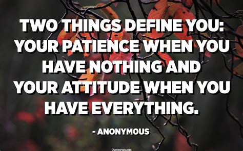 Two Things Define You Your Patience When You Have Nothing And Your Attitude When You Have