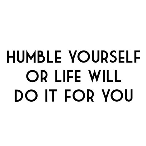 Humble Yourself Or Life Will Do It For You Humble Quotes Humble