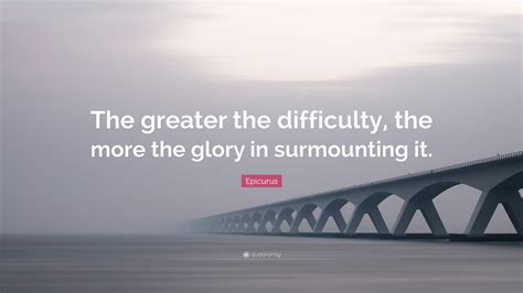 Epicurus Quote The Greater The Difficulty The More The Glory In