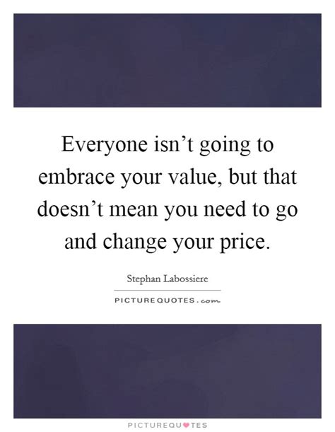 Here, we've compiled a list of 100 of the best quotes of all time (listed in no particular order). Everyone isn't going to embrace your value, but that doesn't... | Picture Quotes