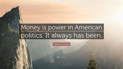 If words control your that means everyone can control you. William Greider Quote: "Money is power in American politics. It always has been."