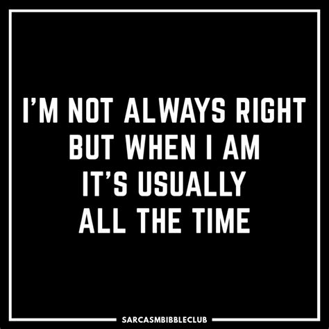 Im Not Always Right But When I Am Its Usually All The Time Sarcastic