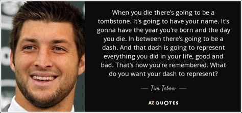His life itself runs with motives and motivates others to be the same as his. Tim Tebow quote: When you die there's going to be a ...