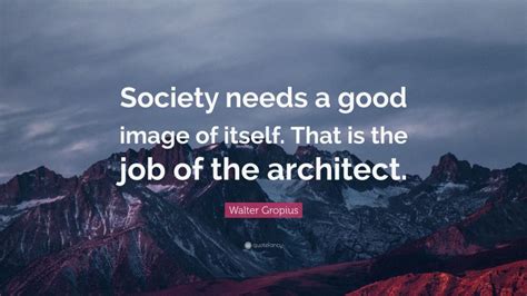 Walter Gropius Quote Society Needs A Good Image Of Itself That Is