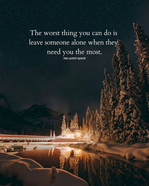 The Worst Thing You Can Do Is Leave Someone Alone When They Need You The Most