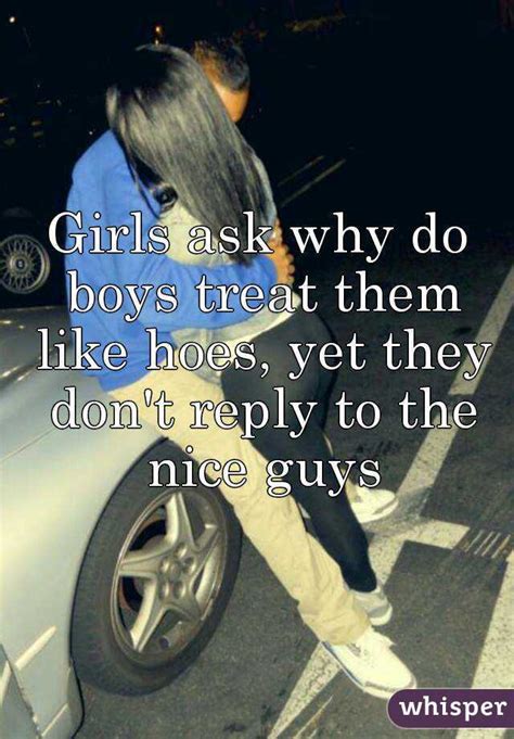 July 2, 2015 at 7:24 am #439856 reply. Girls ask why do boys treat them like hoes, yet they don't ...
