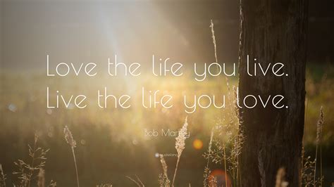 This text is to tell you, that i'm not gonna leave you, for i'm sure you're my resting place. 55. Bob Marley Quote: "Love the life you live. Live the life you love."