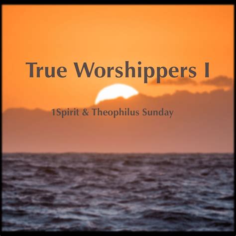 True Worshippers 1 By 1spirit And Theophilus Sunday Listen On Audiomack