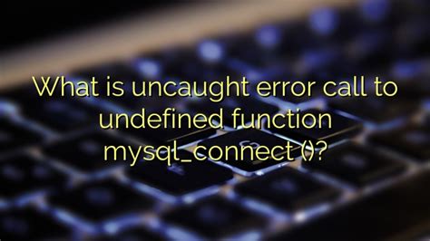 What Is Uncaught Error Call To Undefined Function Mysql Connect
