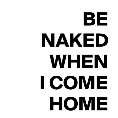 Be Naked When I Come Home Post By Bravebabe On Boldomatic