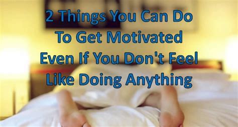 2 Things You Can Do To Get Motivated Even If You Dont Feel Like Doing